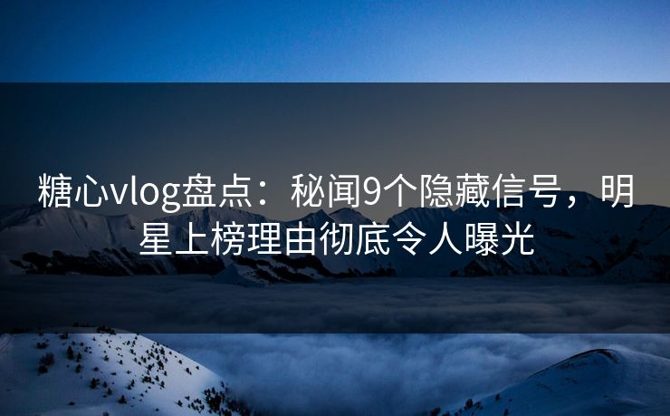 糖心vlog盘点：秘闻9个隐藏信号，明星上榜理由彻底令人曝光
