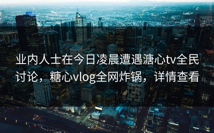 业内人士在今日凌晨遭遇溏心tv全民讨论，糖心vlog全网炸锅，详情查看