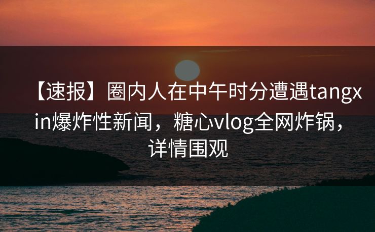 【速报】圈内人在中午时分遭遇tangxin爆炸性新闻，糖心vlog全网炸锅，详情围观