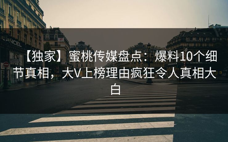 【独家】蜜桃传媒盘点：爆料10个细节真相，大V上榜理由疯狂令人真相大白
