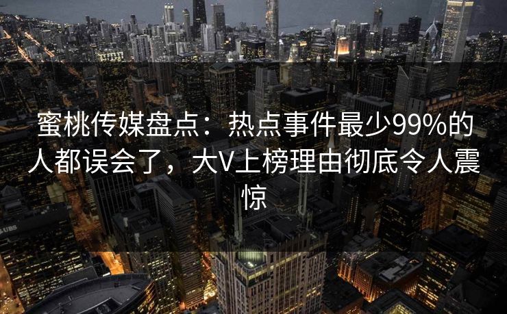 蜜桃传媒盘点：热点事件最少99%的人都误会了，大V上榜理由彻底令人震惊