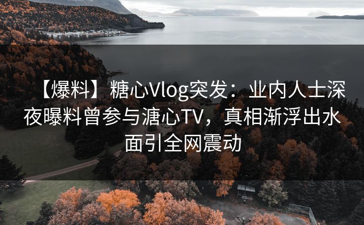 【爆料】糖心Vlog突发：业内人士深夜曝料曾参与溏心TV，真相渐浮出水面引全网震动