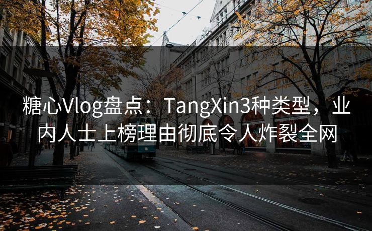 糖心Vlog盘点：TangXin3种类型，业内人士上榜理由彻底令人炸裂全网