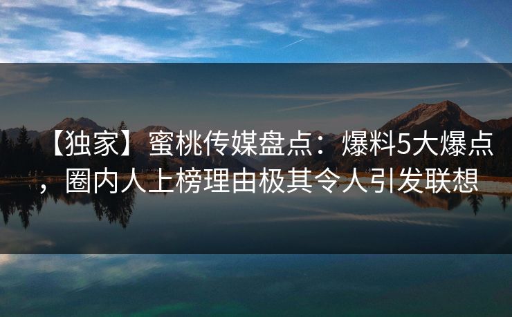 【独家】蜜桃传媒盘点：爆料5大爆点，圈内人上榜理由极其令人引发联想