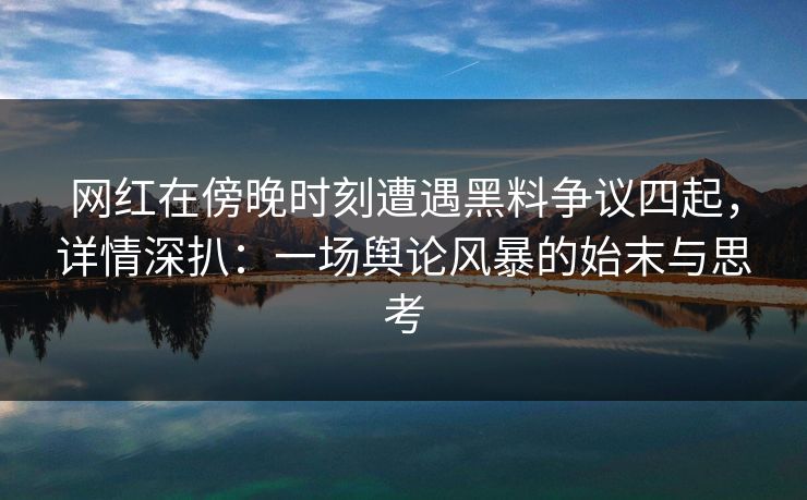 网红在傍晚时刻遭遇黑料争议四起，详情深扒：一场舆论风暴的始末与思考