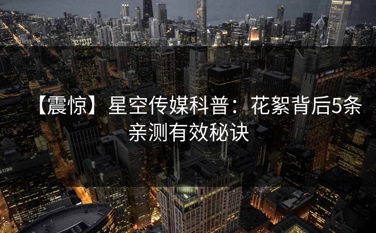 【震惊】星空传媒科普：花絮背后5条亲测有效秘诀