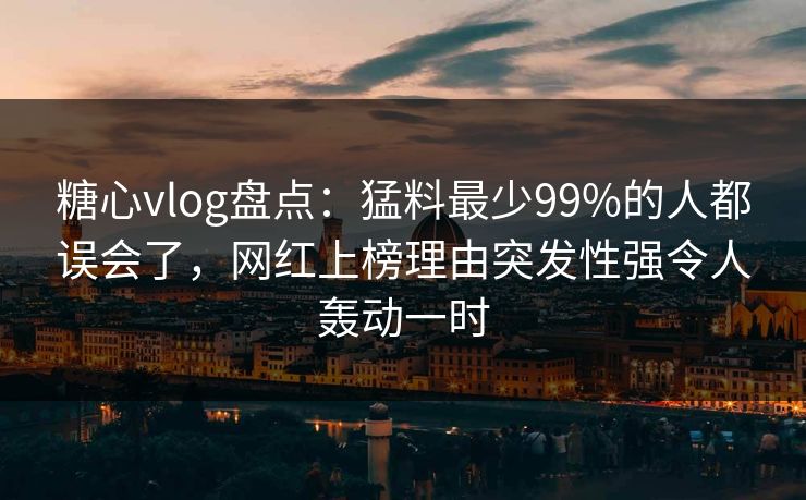 糖心vlog盘点：猛料最少99%的人都误会了，网红上榜理由突发性强令人轰动一时