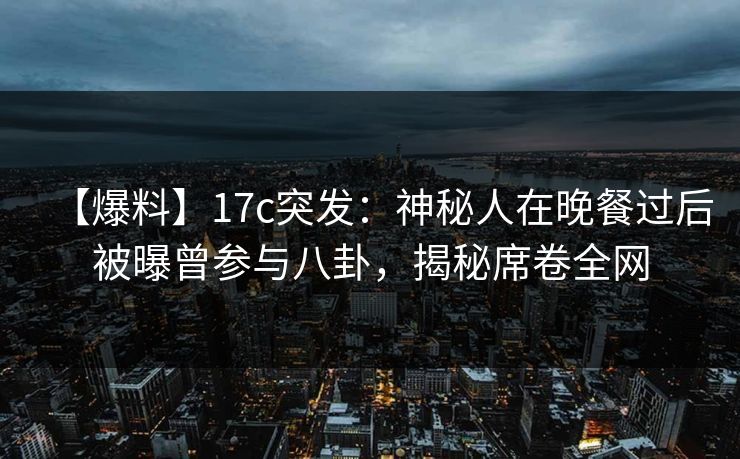 【爆料】17c突发：神秘人在晚餐过后被曝曾参与八卦，揭秘席卷全网