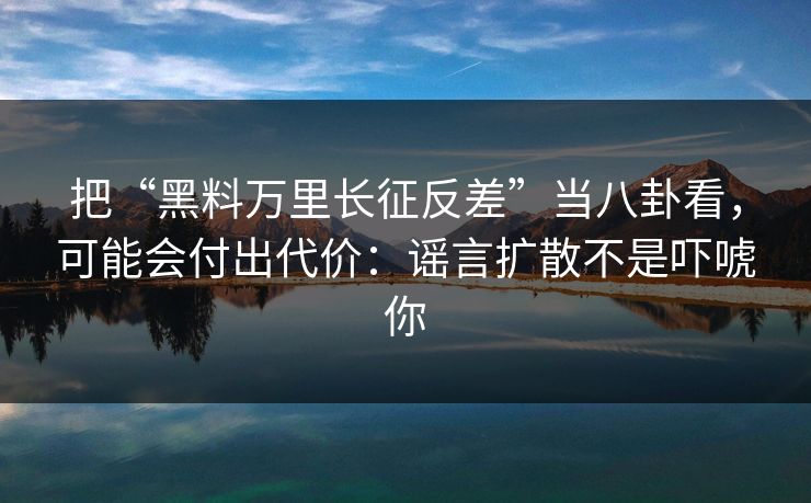 把“黑料万里长征反差”当八卦看，可能会付出代价：谣言扩散不是吓唬你