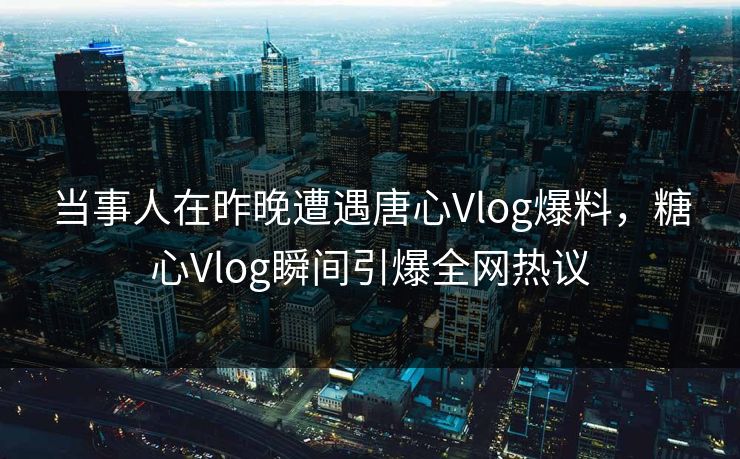 当事人在昨晚遭遇唐心Vlog爆料，糖心Vlog瞬间引爆全网热议