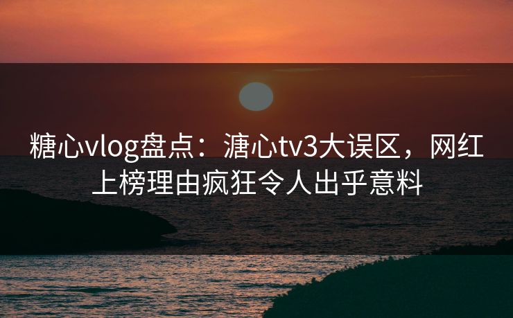 糖心vlog盘点：溏心tv3大误区，网红上榜理由疯狂令人出乎意料