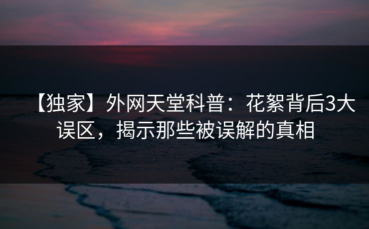 【独家】外网天堂科普：花絮背后3大误区，揭示那些被误解的真相