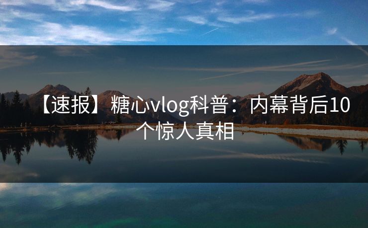 【速报】糖心vlog科普：内幕背后10个惊人真相