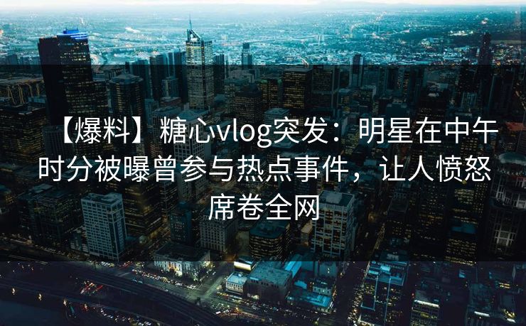 【爆料】糖心vlog突发：明星在中午时分被曝曾参与热点事件，让人愤怒席卷全网