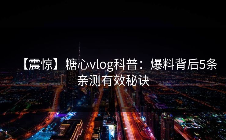 【震惊】糖心vlog科普：爆料背后5条亲测有效秘诀