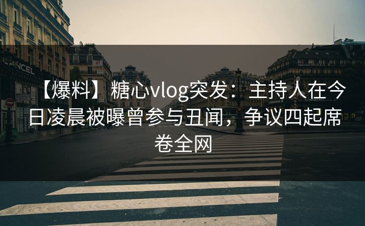 【爆料】糖心vlog突发：主持人在今日凌晨被曝曾参与丑闻，争议四起席卷全网