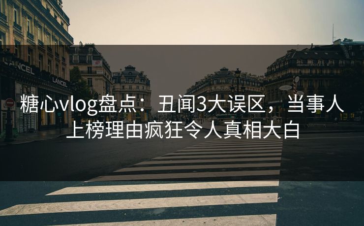 糖心vlog盘点：丑闻3大误区，当事人上榜理由疯狂令人真相大白