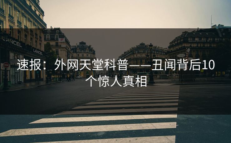 速报：外网天堂科普——丑闻背后10个惊人真相  第1张