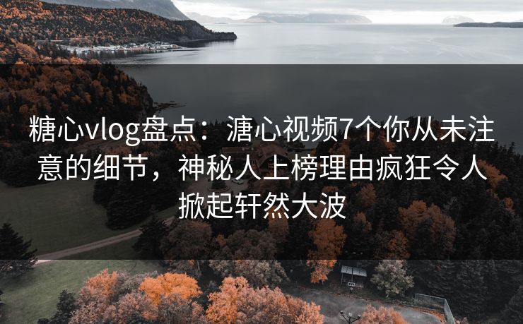 糖心vlog盘点：溏心视频7个你从未注意的细节，神秘人上榜理由疯狂令人掀起轩然大波  第1张