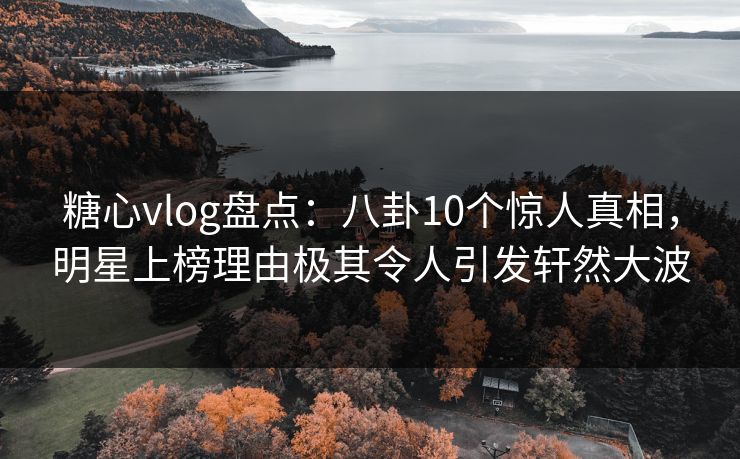 糖心vlog盘点：八卦10个惊人真相，明星上榜理由极其令人引发轩然大波