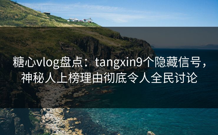 糖心vlog盘点：tangxin9个隐藏信号，神秘人上榜理由彻底令人全民讨论