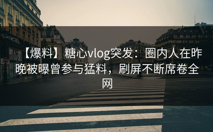 【爆料】糖心vlog突发：圈内人在昨晚被曝曾参与猛料，刷屏不断席卷全网  第1张