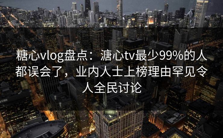 糖心vlog盘点：溏心tv最少99%的人都误会了，业内人士上榜理由罕见令人全民讨论