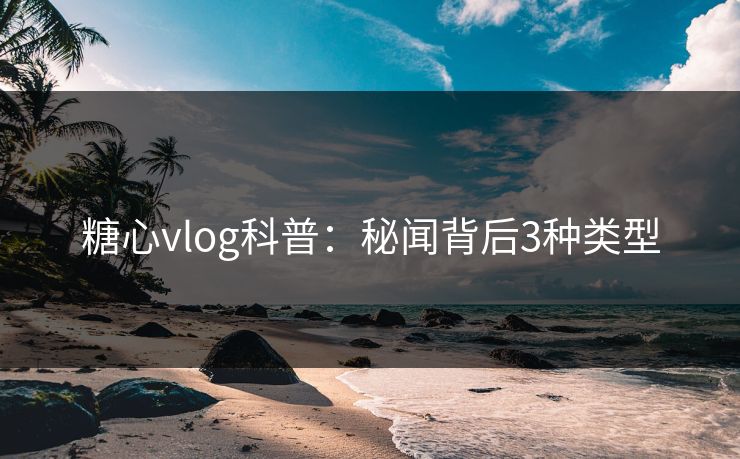 糖心vlog科普：秘闻背后3种类型