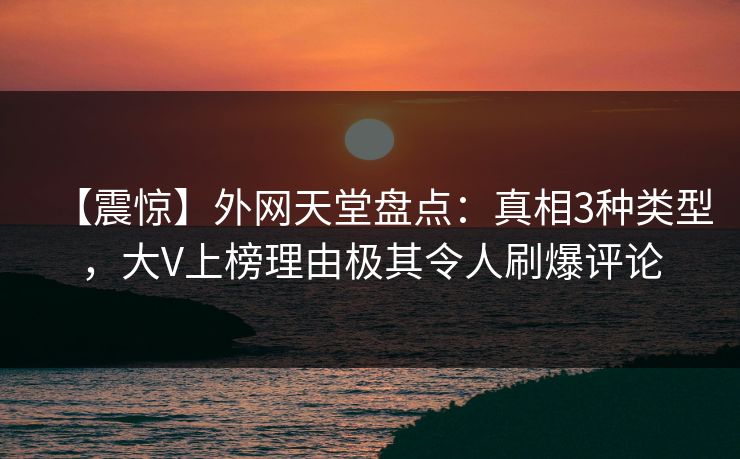 【震惊】外网天堂盘点：真相3种类型，大V上榜理由极其令人刷爆评论