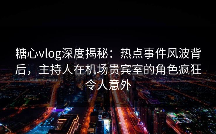 糖心vlog深度揭秘：热点事件风波背后，主持人在机场贵宾室的角色疯狂令人意外