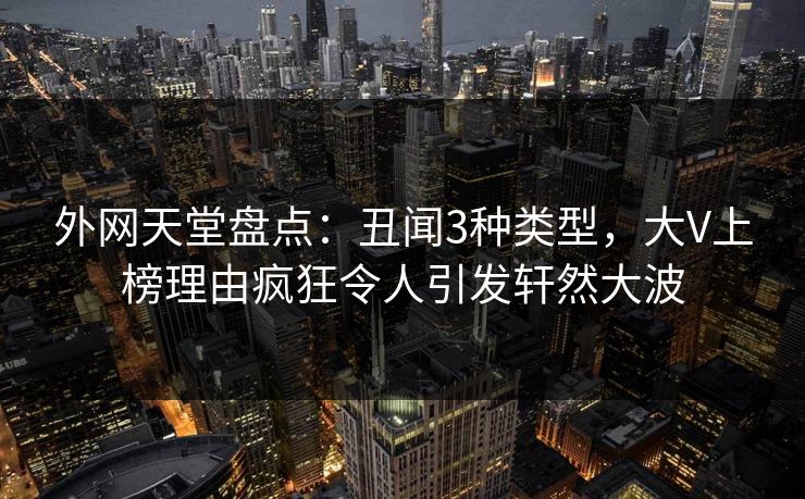 外网天堂盘点:丑闻3种类型,大V上榜理由疯狂令人引发轩然大波 第1张 外网天堂盘点:丑闻3种类型,大V上榜理由疯狂令人引发轩然大波 第1张