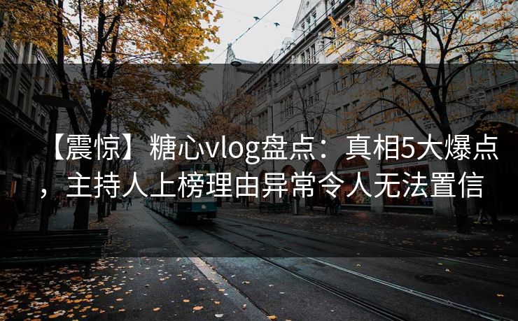 【震惊】糖心vlog盘点：真相5大爆点，主持人上榜理由异常令人无法置信  第1张