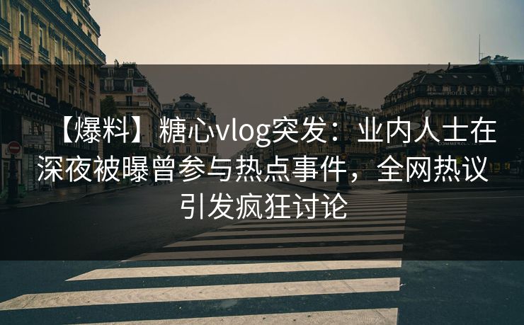 【爆料】糖心vlog突发：业内人士在深夜被曝曾参与热点事件，全网热议引发疯狂讨论