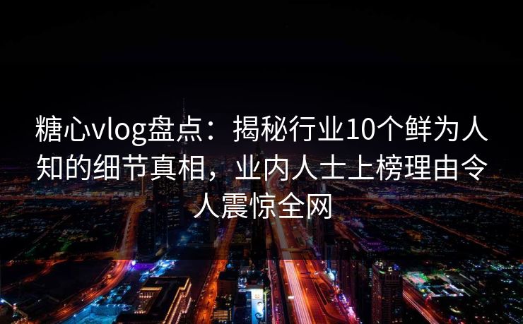 糖心vlog盘点：揭秘行业10个鲜为人知的细节真相，业内人士上榜理由令人震惊全网  第1张