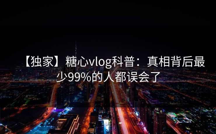 【独家】糖心vlog科普：真相背后最少99%的人都误会了