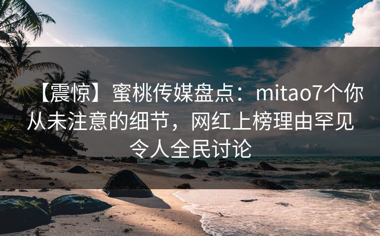 【震惊】蜜桃传媒盘点：mitao7个你从未注意的细节，网红上榜理由罕见令人全民讨论