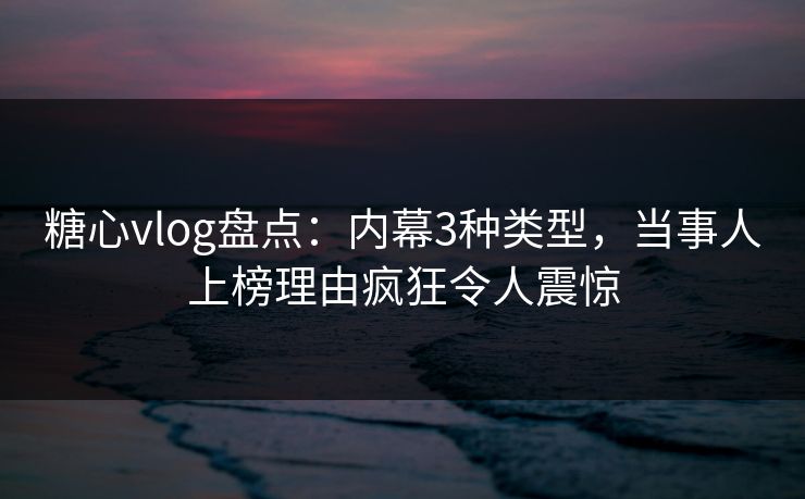 糖心vlog盘点：内幕3种类型，当事人上榜理由疯狂令人震惊