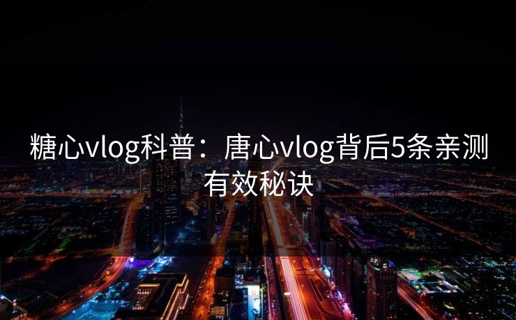 糖心vlog科普：唐心vlog背后5条亲测有效秘诀  第1张