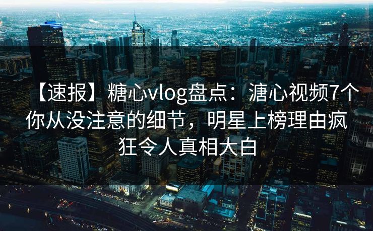 【速报】糖心vlog盘点：溏心视频7个你从没注意的细节，明星上榜理由疯狂令人真相大白  第1张