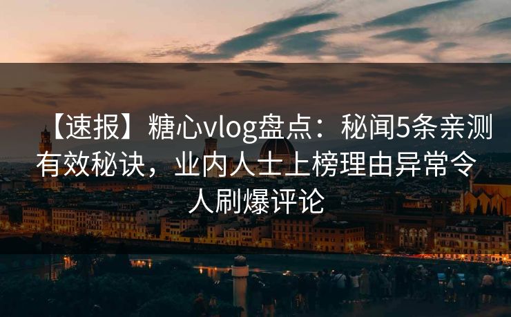 【速报】糖心vlog盘点：秘闻5条亲测有效秘诀，业内人士上榜理由异常令人刷爆评论  第1张