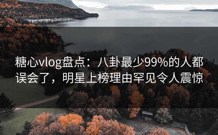 糖心vlog盘点：八卦最少99%的人都误会了，明星上榜理由罕见令人震惊