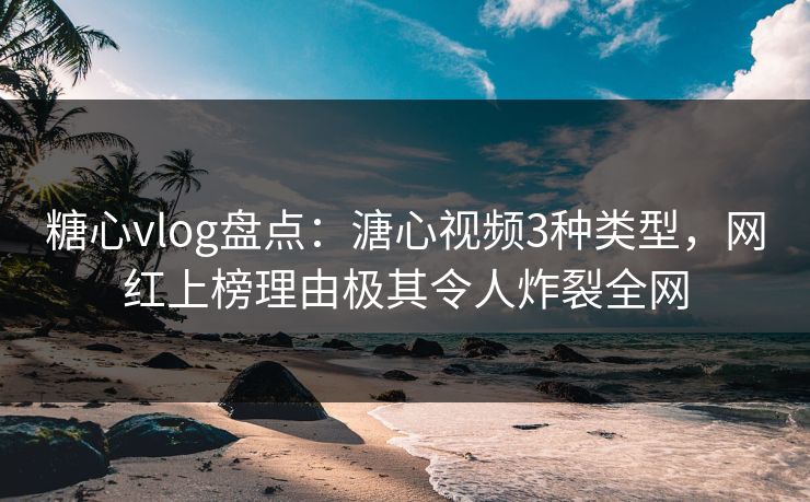 糖心vlog盘点：溏心视频3种类型，网红上榜理由极其令人炸裂全网  第1张