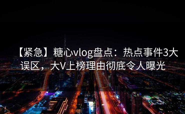 【紧急】糖心vlog盘点：热点事件3大误区，大V上榜理由彻底令人曝光  第1张