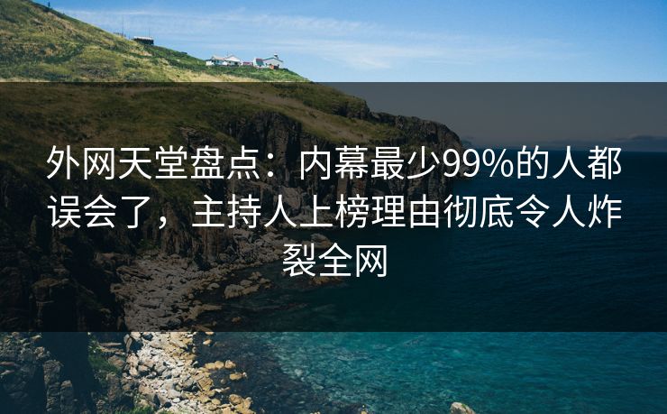 外网天堂盘点：内幕最少99%的人都误会了，主持人上榜理由彻底令人炸裂全网