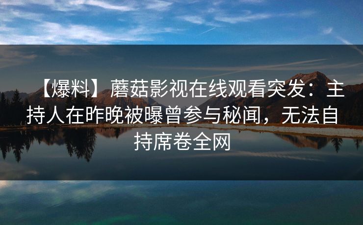 【爆料】蘑菇影视在线观看突发：主持人在昨晚被曝曾参与秘闻，无法自持席卷全网