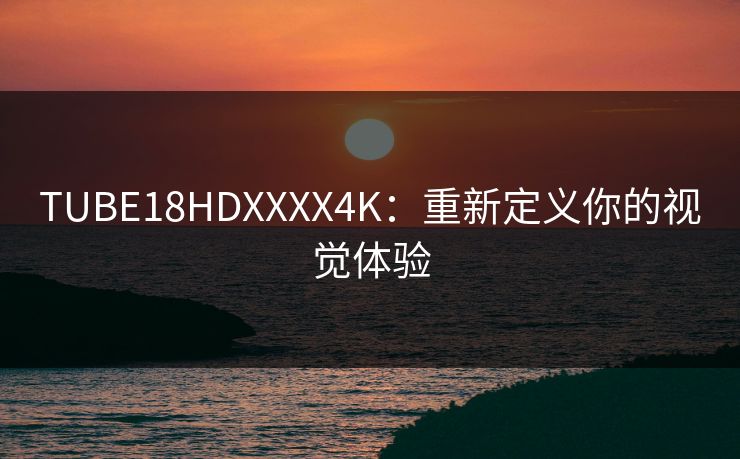 TUBE18HDXXXX4K：重新定义你的视觉体验