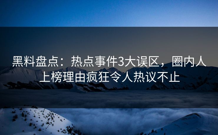 黑料盘点：热点事件3大误区，圈内人上榜理由疯狂令人热议不止