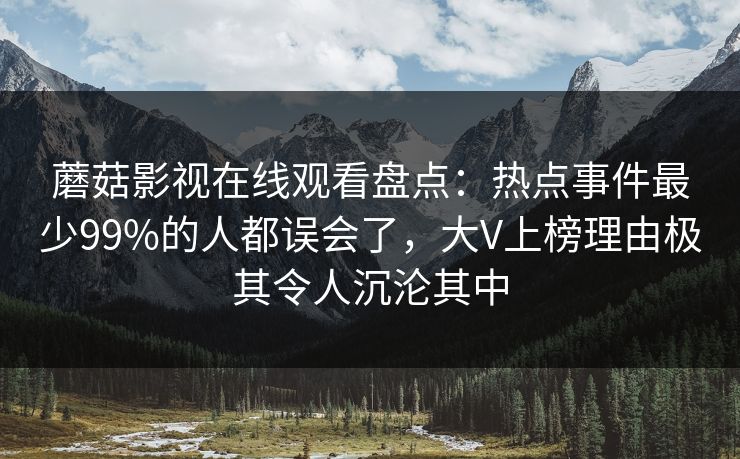 蘑菇影视在线观看盘点：热点事件最少99%的人都误会了，大V上榜理由极其令人沉沦其中