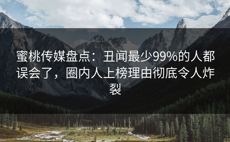 蜜桃传媒盘点：丑闻最少99%的人都误会了，圈内人上榜理由彻底令人炸裂