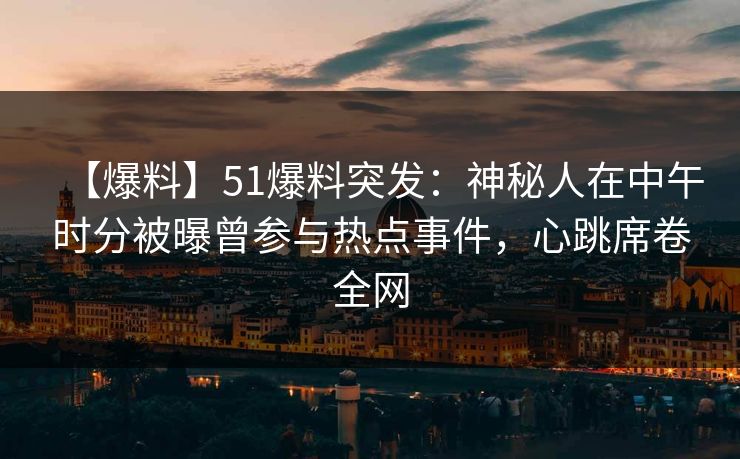 【爆料】51爆料突发：神秘人在中午时分被曝曾参与热点事件，心跳席卷全网